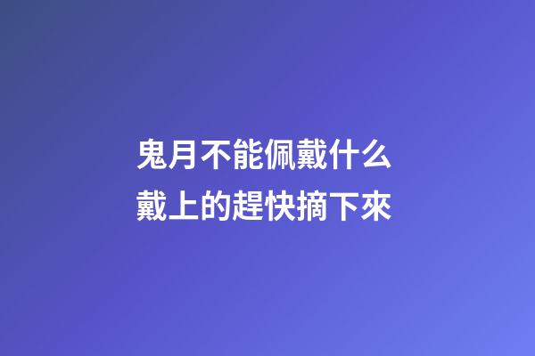 鬼月不能佩戴什么 戴上的趕快摘下來